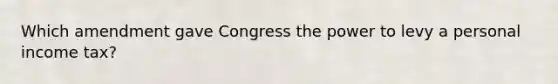 Which amendment gave Congress the power to levy a personal income tax?