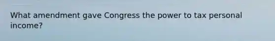 What amendment gave Congress the power to tax personal income?