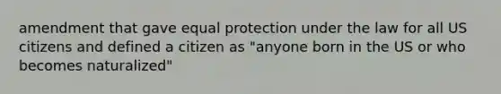 amendment that gave equal protection under the law for all US citizens and defined a citizen as "anyone born in the US or who becomes naturalized"