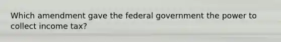 Which amendment gave the federal government the power to collect income tax?