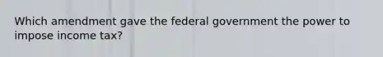 Which amendment gave the federal government the power to impose income tax?