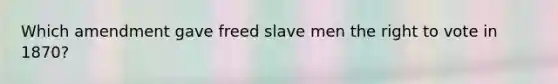 Which amendment gave freed slave men the right to vote in 1870?