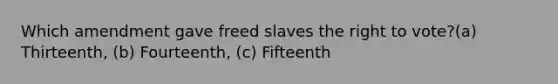 Which amendment gave freed slaves the right to vote?(a) Thirteenth, (b) Fourteenth, (c) Fifteenth