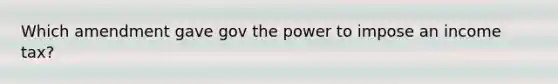 Which amendment gave gov the power to impose an income tax?