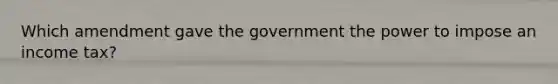 Which amendment gave the government the power to impose an income tax?