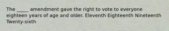 The _____ amendment gave the right to vote to everyone eighteen years of age and older. Eleventh Eighteenth Nineteenth Twenty-sixth