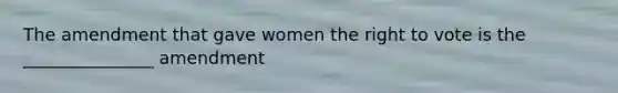 The amendment that gave women the right to vote is the _______________ amendment