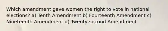 Which amendment gave women the right to vote in national elections? a) Tenth Amendment b) Fourteenth Amendment c) Nineteenth Amendment d) Twenty-second Amendment