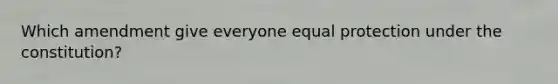 Which amendment give everyone equal protection under the constitution?