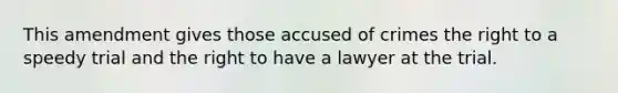 This amendment gives those accused of crimes the right to a speedy trial and the right to have a lawyer at the trial.