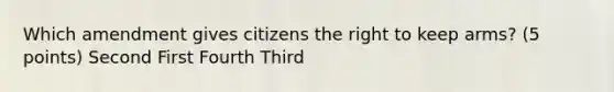 Which amendment gives citizens the right to keep arms? (5 points) Second First Fourth Third