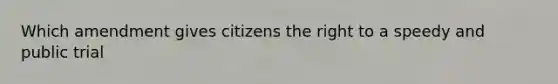 Which amendment gives citizens the right to a speedy and public trial