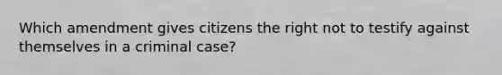 Which amendment gives citizens the right not to testify against themselves in a criminal case?