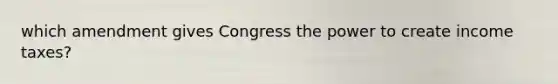 which amendment gives Congress the power to create income taxes?