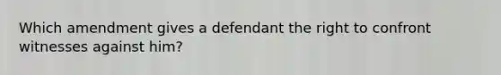 Which amendment gives a defendant the right to confront witnesses against him?