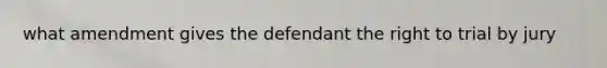 what amendment gives the defendant the right to trial by jury