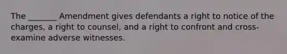 The _______ Amendment gives defendants a right to notice of the charges, a right to counsel, and a right to confront and cross-examine adverse witnesses.