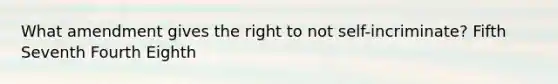 What amendment gives the right to not self-incriminate? Fifth Seventh Fourth Eighth