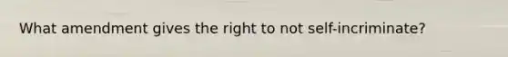 What amendment gives the right to not self-incriminate?