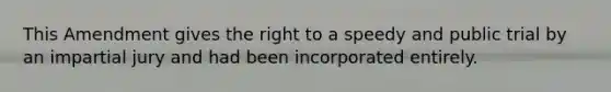 This Amendment gives the right to a speedy and public trial by an impartial jury and had been incorporated entirely.