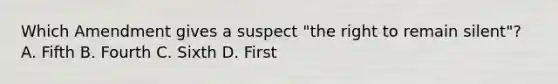 Which Amendment gives a suspect "the right to remain silent"? A. Fifth B. Fourth C. Sixth D. First