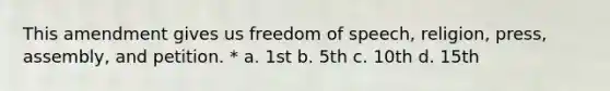 This amendment gives us freedom of speech, religion, press, assembly, and petition. * a. 1st b. 5th c. 10th d. 15th