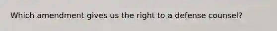 Which amendment gives us the right to a defense counsel?