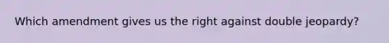 Which amendment gives us the right against double jeopardy?