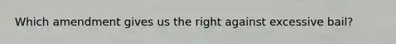 Which amendment gives us the right against excessive bail?