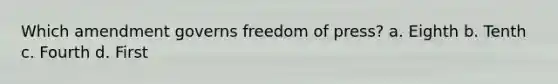 Which amendment governs freedom of press? a. Eighth b. Tenth c. Fourth d. First