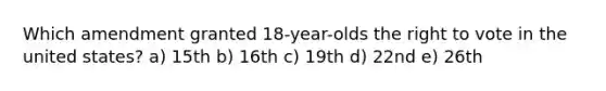 Which amendment granted 18-year-olds the right to vote in the united states? a) 15th b) 16th c) 19th d) 22nd e) 26th