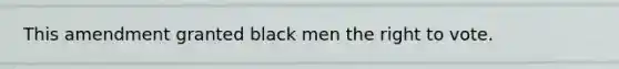 This amendment granted black men the right to vote.