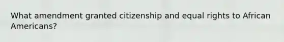 What amendment granted citizenship and equal rights to African Americans?