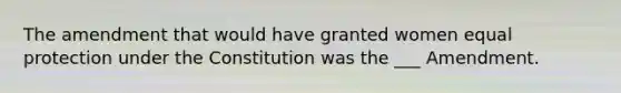 The amendment that would have granted women equal protection under the Constitution was the ___ Amendment.