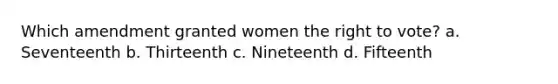 Which amendment granted women the right to vote? a. Seventeenth b. Thirteenth c. Nineteenth d. Fifteenth