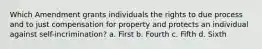 Which Amendment grants individuals the rights to due process and to just compensation for property and protects an individual against self-incrimination? a. First b. Fourth c. Fifth d. Sixth