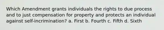 Which Amendment grants individuals the rights to due process and to just compensation for property and protects an individual against self-incrimination? a. First b. Fourth c. Fifth d. Sixth