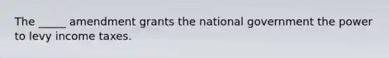 The _____ amendment grants the national government the power to levy income taxes.