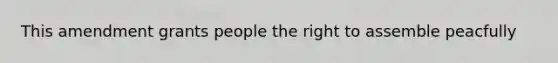 This amendment grants people the right to assemble peacfully