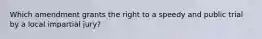 Which amendment grants the right to a speedy and public trial by a local impartial jury?