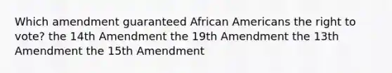 Which amendment guaranteed African Americans the right to vote? the 14th Amendment the 19th Amendment the 13th Amendment the 15th Amendment