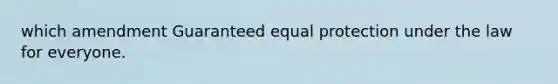 which amendment Guaranteed equal protection under the law for everyone.