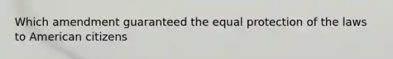 Which amendment guaranteed the equal protection of the laws to American citizens