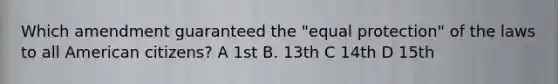 Which amendment guaranteed the "equal protection" of the laws to all American citizens? A 1st B. 13th C 14th D 15th
