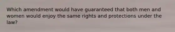 Which amendment would have guaranteed that both men and women would enjoy the same rights and protections under the law?