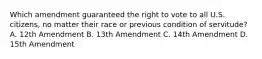 Which amendment guaranteed the right to vote to all U.S. citizens, no matter their race or previous condition of servitude? A. 12th Amendment B. 13th Amendment C. 14th Amendment D. 15th Amendment