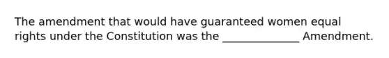 The amendment that would have guaranteed women equal rights under the Constitution was the ______________ Amendment.