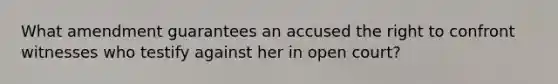 What amendment guarantees an accused the right to confront witnesses who testify against her in open court?