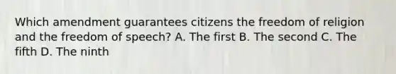 Which amendment guarantees citizens the <a href='https://www.questionai.com/knowledge/kUeWpBQLDM-freedom-of-religion' class='anchor-knowledge'>freedom of religion</a> and the freedom of speech? A. The first B. The second C. The fifth D. The ninth