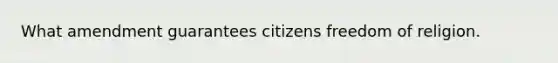 What amendment guarantees citizens freedom of religion.